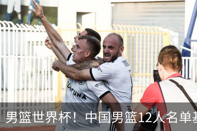 男篮世界杯！中国男篮12人名单基本确定，三后卫领衔，双塔镇守内线